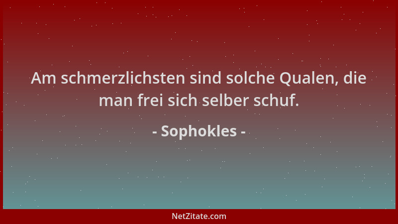 Sophokles - Am schmerzlichsten sind solche Qualen, die man frei sich selber schuf....