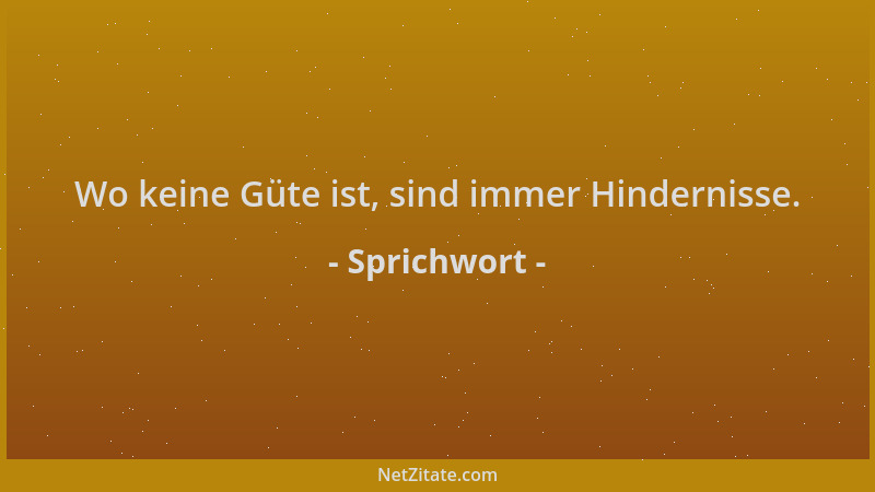 Sprichwort - Wo keine Güte ist, sind immer Hindernisse....