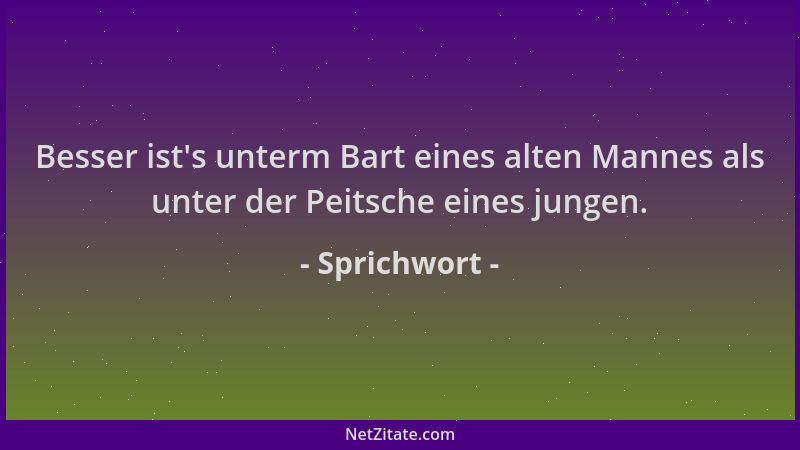 Sprichwort - Besser ist 's unterm Bart eines alten Mannes als unter der Peitsche eines jungen....