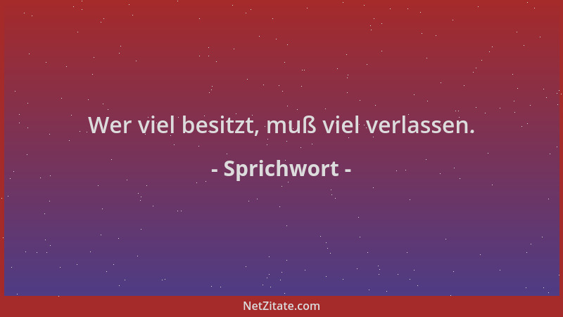 Sprichwort - Wer viel besitzt, muß viel verlassen....