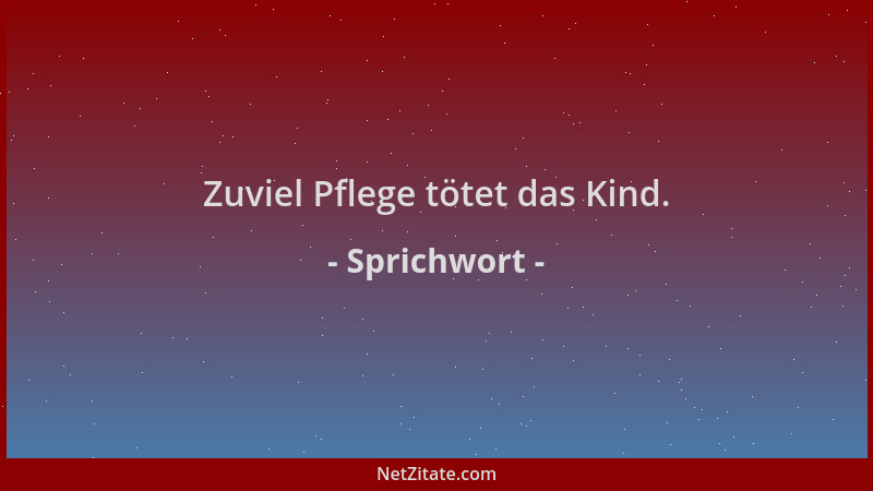 Sprichwort - Zuviel Pflege tötet das Kind....