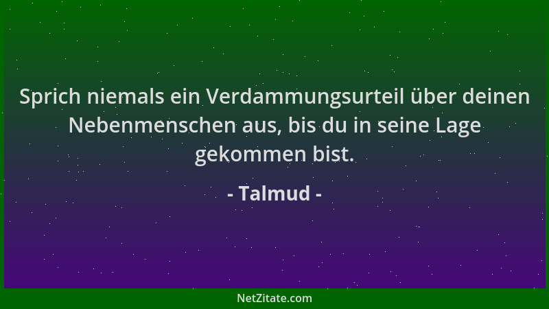 Talmud - Sprich niemals ein Verdammungsurteil über deinen Nebenmenschen aus, bis du in seine Lage gekommen bist....