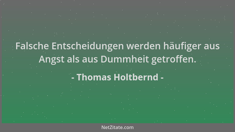 Thomas Holtbernd - Falsche Entscheidungen werden häufiger aus Angst als aus Dummheit getroffen....
