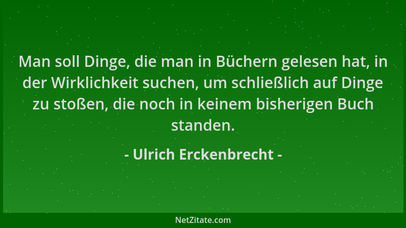 Ulrich Erckenbrecht - Man soll Dinge, die man in Büchern gelesen hat, in der Wirklichkeit suchen, um schließlich auf Dinge...