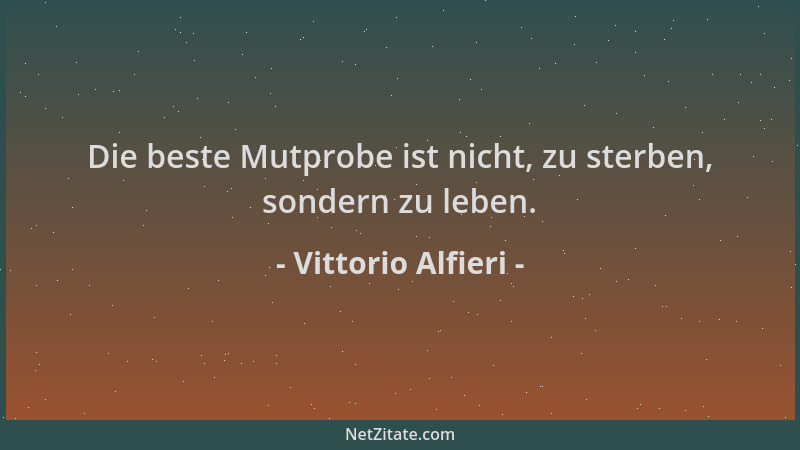 Vittorio Alfieri - Die beste Mutprobe ist nicht, zu sterben, sondern zu leben....