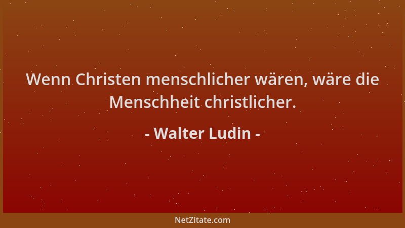 Walter Ludin - Wenn Christen menschlicher wären, wäre die Menschheit christlicher....