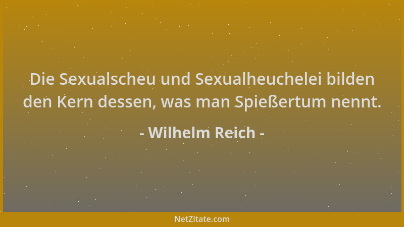 Wilhelm Reich - Die Sexualscheu und Sexualheuchelei bilden den Kern dessen, was man Spießertum nennt....