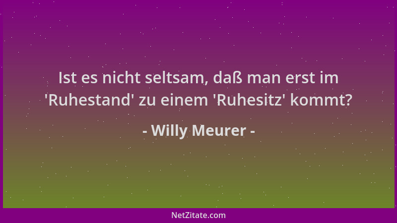 Willy Meurer - Ist es nicht seltsam, daß man erst im  'Ruhestand ' zu einem  'Ruhesitz ' kommt?...