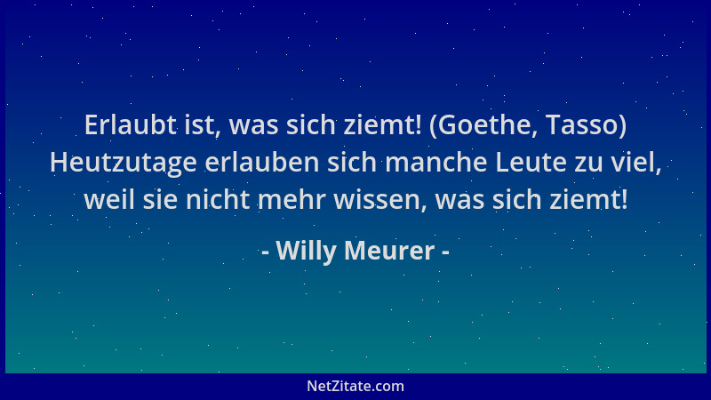 Willy Meurer - Erlaubt ist, was sich ziemt! (Goethe, Tasso) Heutzutage erlauben sich manche Leute zu viel, weil sie nicht m...