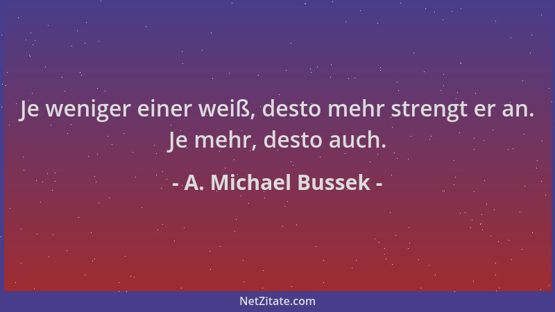 A. Michael Bussek - Je weniger einer weiß, desto mehr strengt er an. Je mehr, desto auch....