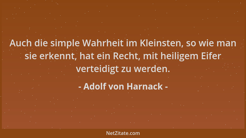 Adolf von Harnack - Auch die simple Wahrheit im Kleinsten, so wie man sie erkennt, hat ein Recht, mit heiligem Eifer vertei...