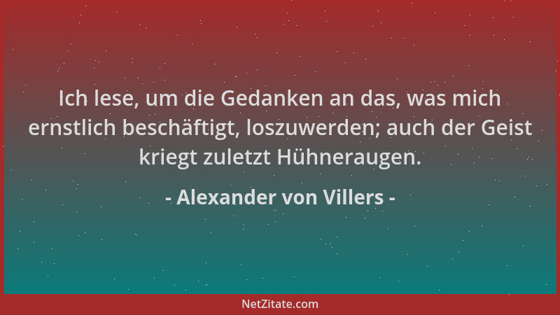 Alexander von Villers - Ich lese, um die Gedanken an das, was mich ernstlich beschäftigt, loszuwerden; auch der Geist krieg...