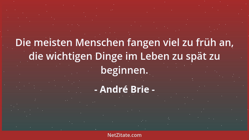 André Brie - Die meisten Menschen fangen viel zu früh an, die wichtigen Dinge im Leben zu spät zu beginnen....