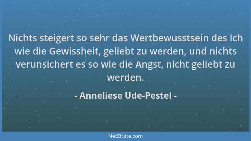 Anneliese Ude-Pestel - Nichts steigert so sehr das Wertbewusstsein des Ich wie die Gewissheit, geliebt zu werden, und nicht...