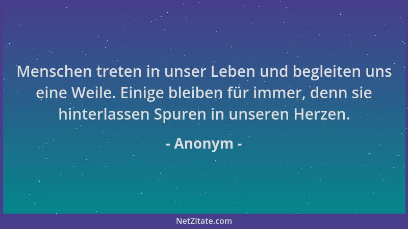 Anonym - Menschen treten in unser Leben und begleiten uns eine Weile. Einige bleiben für immer, denn sie hinterlassen Spure...