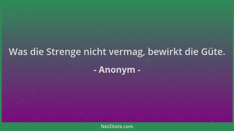 Anonym - Was die Strenge nicht vermag, bewirkt die Güte....