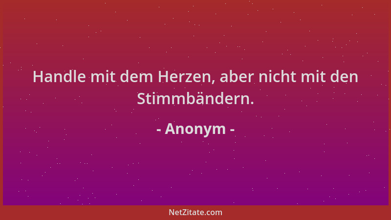 Anonym - Handle mit dem Herzen, aber nicht mit den Stimmbändern....