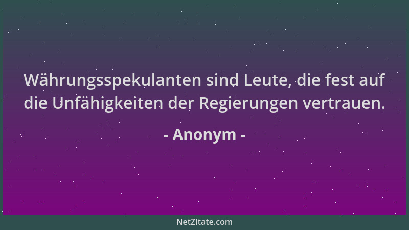 Anonym - Währungsspekulanten sind Leute, die fest auf die Unfähigkeiten der Regierungen vertrauen....