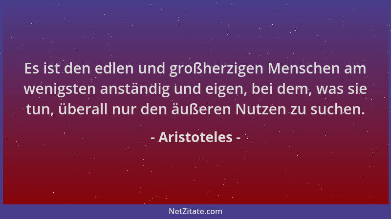 Aristoteles - Es ist den edlen und großherzigen Menschen am wenigsten anständig und eigen, bei dem, was sie tun, überall nu...