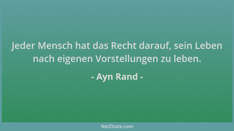 Ayn Rand - Jeder Mensch hat das Recht darauf, sein Leben nach eigenen Vorstellungen zu leben....