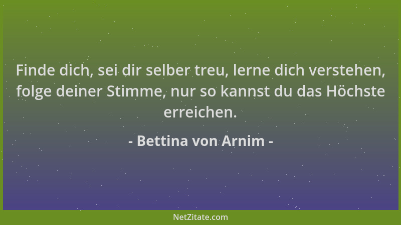 Bettina von Arnim - Finde dich, sei dir selber treu, lerne dich verstehen, folge deiner Stimme, nur so kannst du das Höchst...