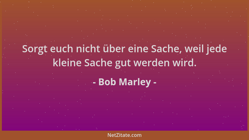 Bob Marley - Sorgt euch nicht über eine Sache, weil jede kleine Sache gut werden wird....