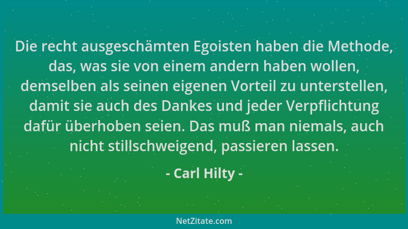 Carl Hilty - Die recht ausgeschämten Egoisten haben die Methode, das, was sie von einem andern haben wollen, demselben als...