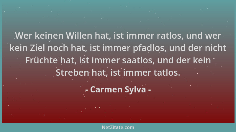Carmen Sylva - Wer keinen Willen hat, ist immer ratlos, und wer kein Ziel noch hat, ist immer pfadlos, und der nicht Frücht...