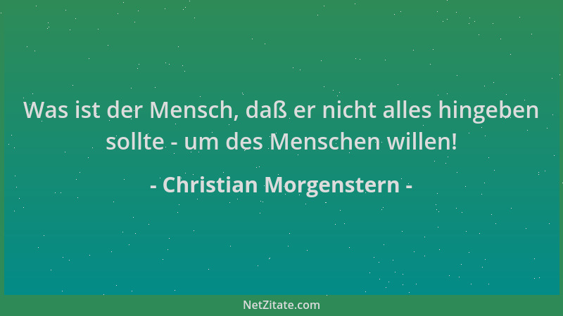 Christian Morgenstern - Was ist der Mensch, daß er nicht alles hingeben sollte - um des Menschen willen!...