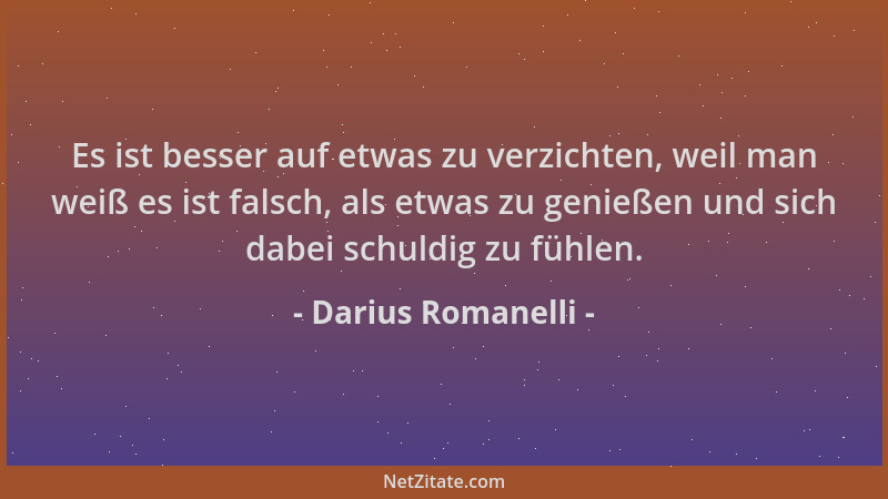 Darius Romanelli - Es ist besser auf etwas zu verzichten, weil man weiß es ist falsch, als etwas zu genießen und sich dabei...