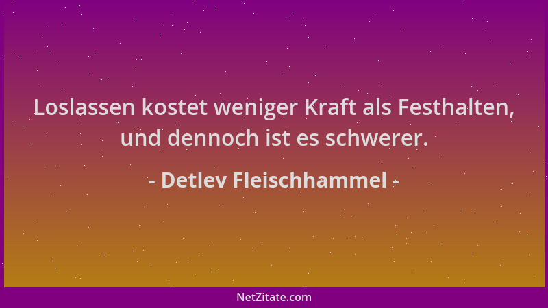 Detlev Fleischhammel - Loslassen kostet weniger Kraft als Festhalten, und dennoch ist es schwerer....