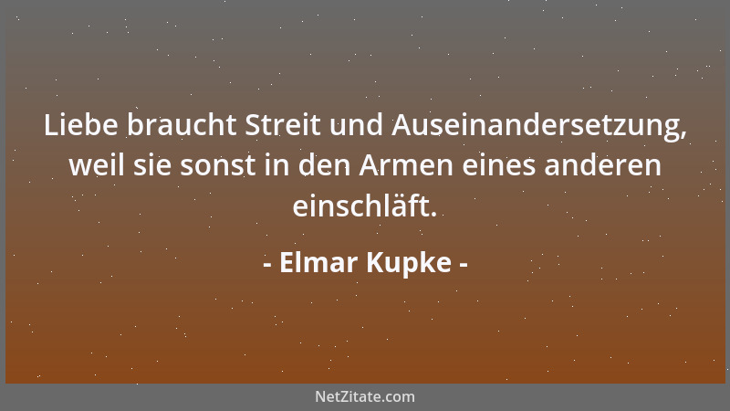 Elmar Kupke - Liebe braucht Streit und Auseinandersetzung, weil sie sonst in den Armen eines anderen einschläft....