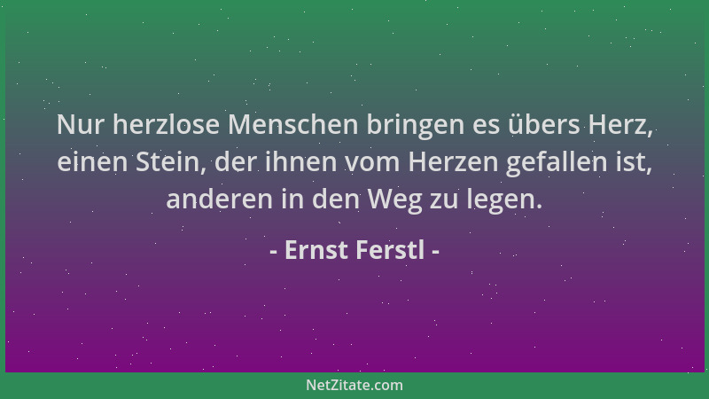 Ernst Ferstl - Nur herzlose Menschen bringen es übers Herz, einen Stein, der ihnen vom Herzen gefallen ist, anderen in den...