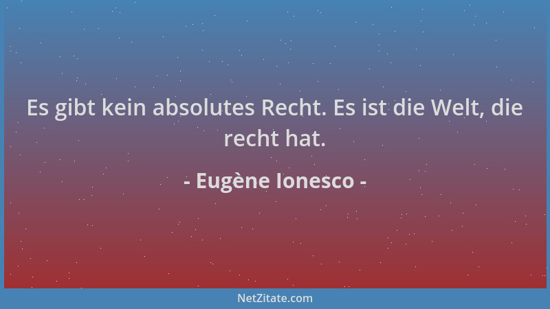 Eugène Ionesco - Es gibt kein absolutes Recht. Es ist die Welt, die recht hat....