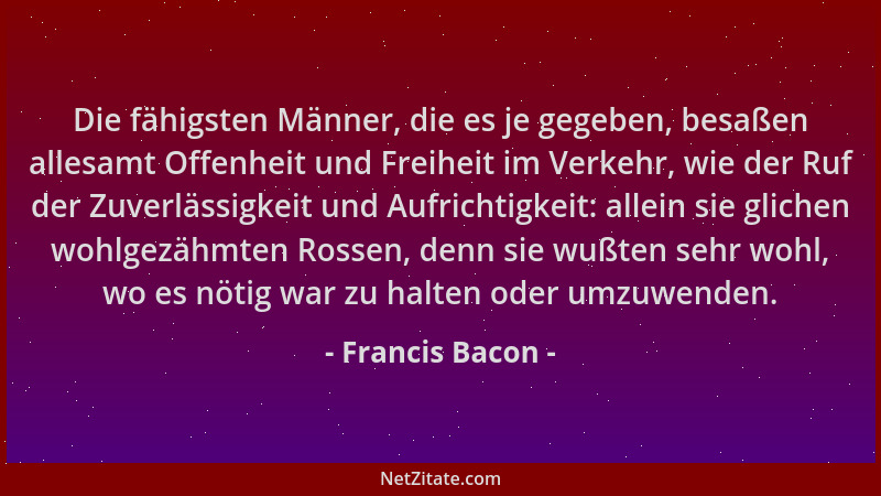 Francis Bacon - Die fähigsten Männer, die es je gegeben, besaßen allesamt Offenheit und Freiheit im Verkehr, wie der Ruf de...
