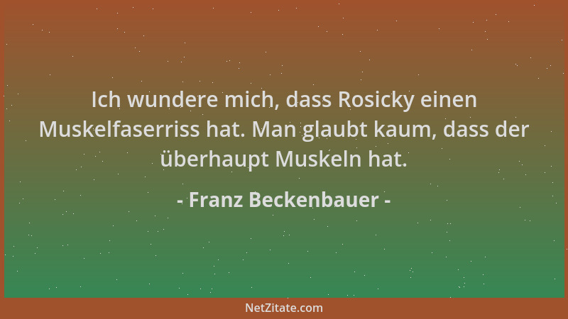 Franz Beckenbauer - Ich wundere mich, dass Rosicky einen Muskelfaserriss hat. Man glaubt kaum, dass der überhaupt Muskeln h...
