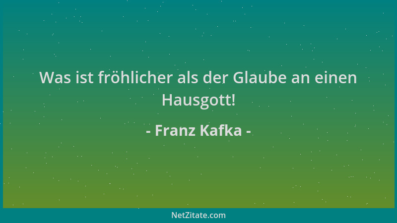 Franz Kafka - Was ist fröhlicher als der Glaube an einen Hausgott!...