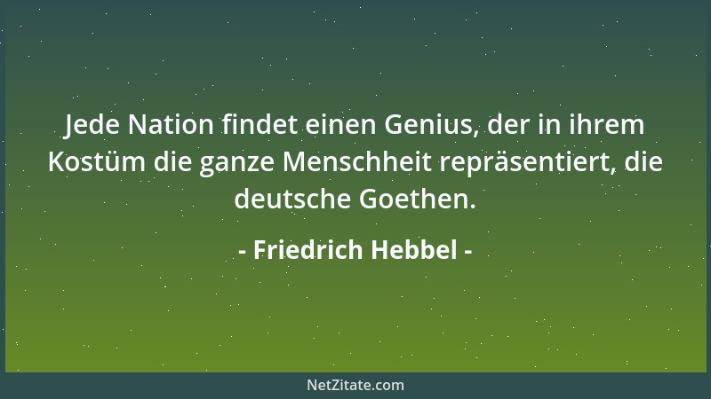 Friedrich Hebbel - Jede Nation findet einen Genius, der in ihrem Kostüm die ganze Menschheit repräsentiert, die deutsche Go...