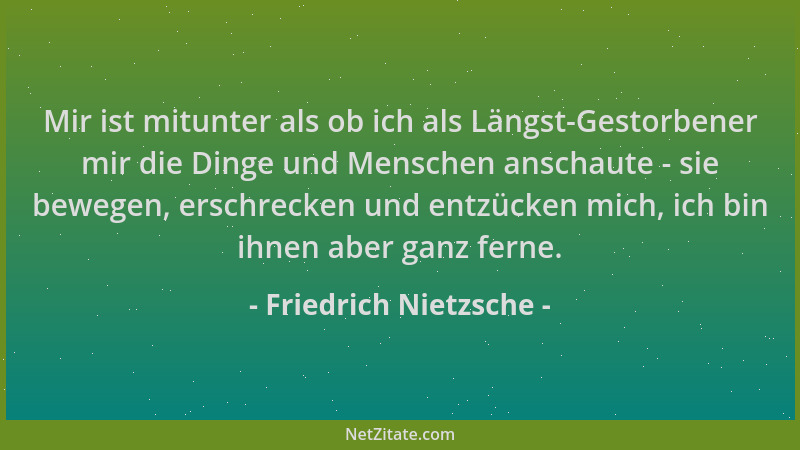 Friedrich Nietzsche - Mir ist mitunter als ob ich als Längst-Gestorbener mir die Dinge und Menschen anschaute - sie bewegen...