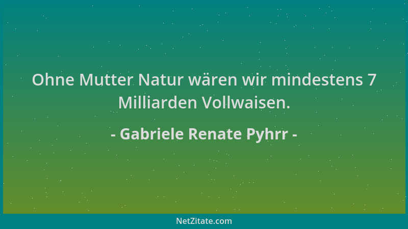 Gabriele Renate Pyhrr - Ohne Mutter Natur wären wir mindestens 7 Milliarden Vollwaisen....