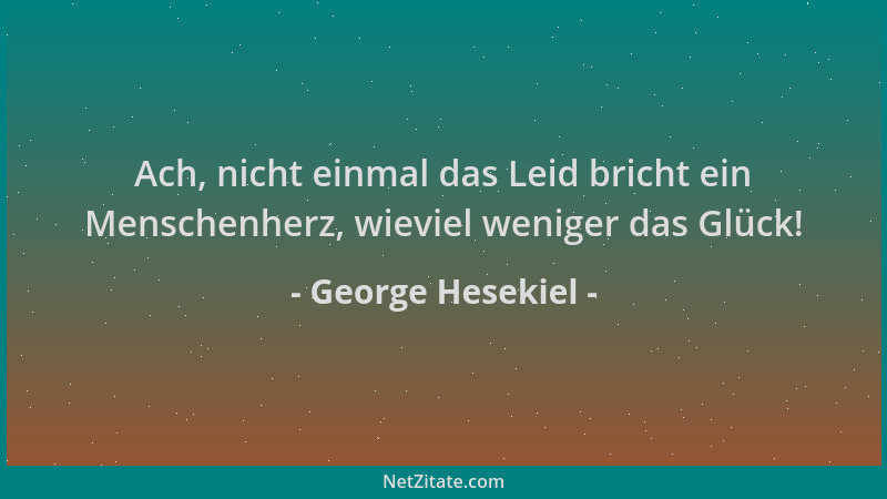 George Hesekiel - Ach, nicht einmal das Leid bricht ein Menschenherz, wieviel weniger das Glück!...