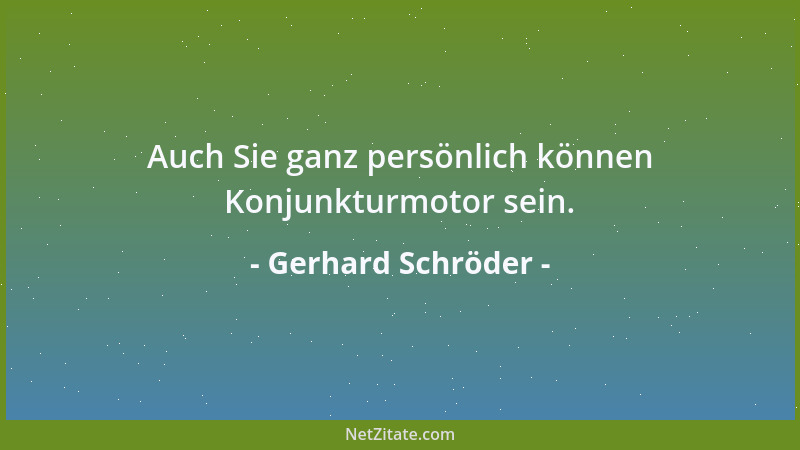 Gerhard Schröder - Auch Sie ganz persönlich können Konjunkturmotor sein....