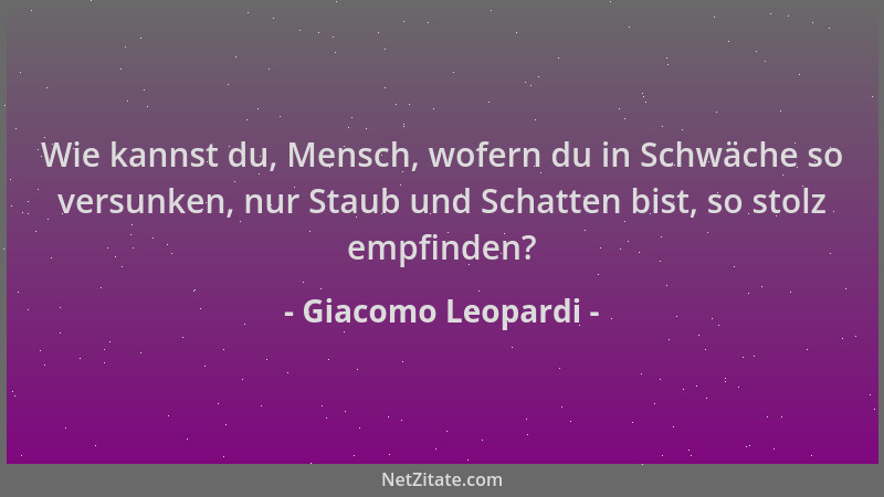 Giacomo Leopardi - Wie kannst du, Mensch, wofern du in Schwäche so versunken, nur Staub und Schatten bist, so stolz empfind...