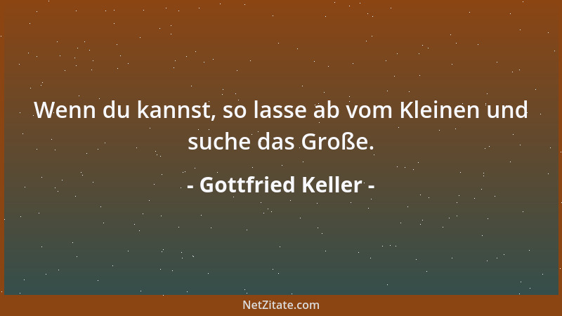 Gottfried Keller - Wenn du kannst, so lasse ab vom Kleinen und suche das Große....
