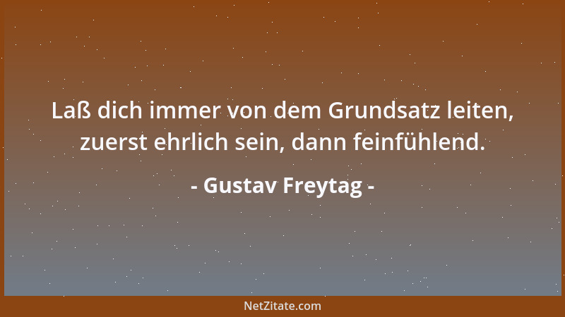 Gustav Freytag - Laß dich immer von dem Grundsatz leiten, zuerst ehrlich sein, dann feinfühlend....