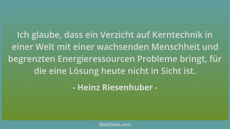 Heinz Riesenhuber - Ich glaube, dass ein Verzicht auf Kerntechnik in einer Welt mit einer wachsenden Menschheit und begrenz...