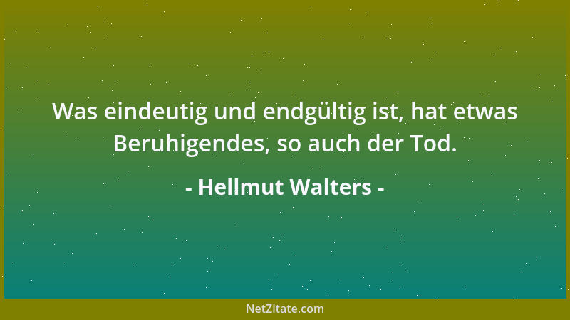 Hellmut Walters - Was eindeutig und endgültig ist, hat etwas Beruhigendes, so auch der Tod....