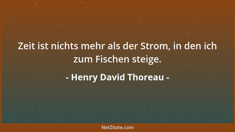 Henry David Thoreau - Zeit ist nichts mehr als der Strom, in den ich zum Fischen steige....