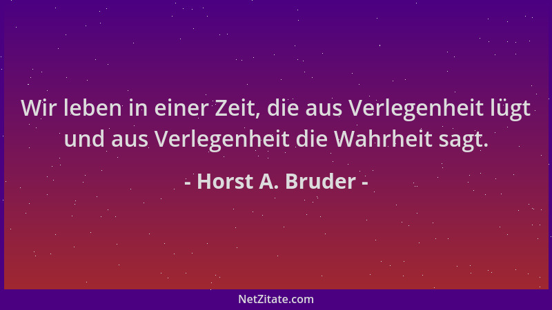 Horst A. Bruder - Wir leben in einer Zeit, die aus Verlegenheit lügt und aus Verlegenheit die Wahrheit sagt....