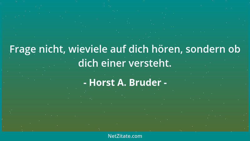 Horst A. Bruder - Frage nicht, wieviele auf dich hören, sondern ob dich einer versteht....